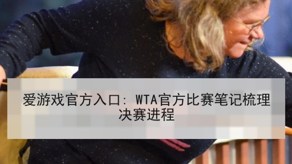 爱游戏官方入口: WTA官方比赛笔记梳理决赛进程 爱游戏官方入口: WTA官方比赛笔记梳理决赛进程